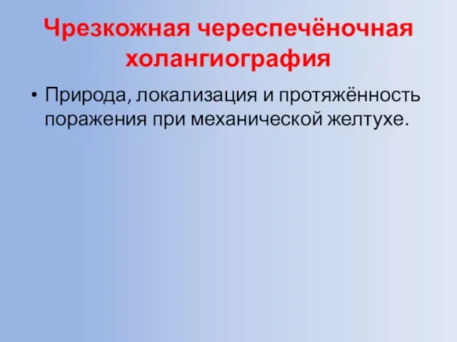 Чрезкожная череспечёночная холангиография Природа, локализация и протяжённость поражения при механической желтухе.