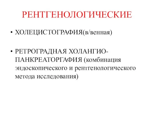 РЕНТГЕНОЛОГИЧЕСКИЕ ХОЛЕЦИСТОГРАФИЯ(в/венная) РЕТРОГРАДНАЯ ХОЛАНГИО-ПАНКРЕАТОРГАФИЯ (комбинация эндоскопического и рентгенологического метода исследования)