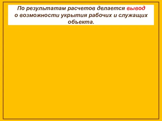 По результатам расчетов делается вывод о возможности укрытия ра­бочих и служащих объекта.