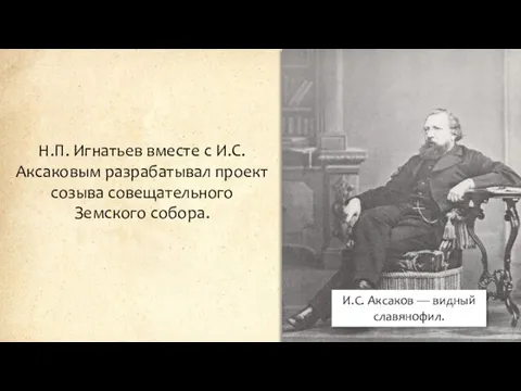 Н.П. Игнатьев вместе с И.С. Аксаковым разрабатывал проект созыва совещательного Земского собора.