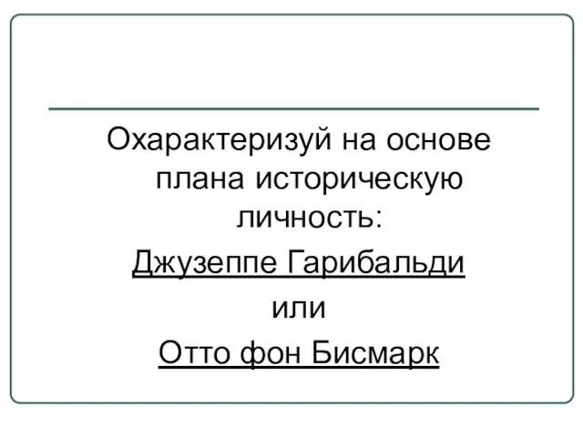 Охарактеризуй на основе плана историческую личность: Джузеппе Гарибальди или Отто фон Бисмарк