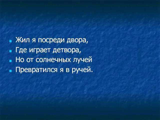 Жил я посреди двора, Где играет детвора, Но от солнечных лучей Превратился я в ручей.