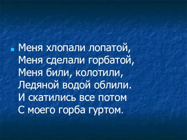 Меня хлопали лопатой, Меня сделали горбатой, Меня били, колотили, Ледяной водой облили.