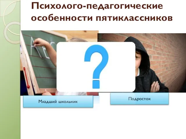 Психолого-педагогические особенности пятиклассников Младший школьник Подросток