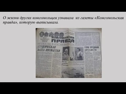 О жизни других комсомольцев узнавала из газеты «Комсомольская правда», которую выписывала.