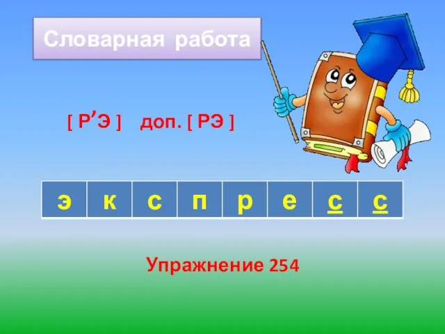 Словарная работа Упражнение 254 [ Р,Э ] доп. [ РЭ ]