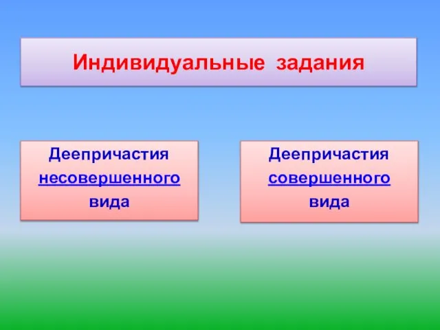 Индивидуальные задания Деепричастия несовершенного вида Деепричастия совершенного вида