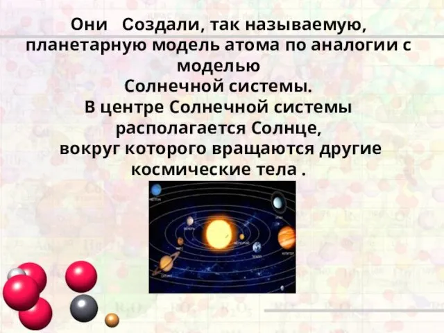 Они Создали, так называемую, планетарную модель атома по аналогии с моделью Солнечной