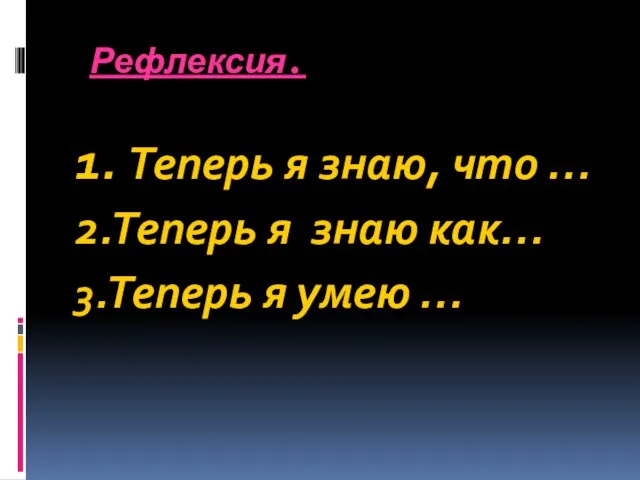 Рефлексия. 1. Теперь я знаю, что … 2.Теперь я знаю как… 3.Теперь я умею …