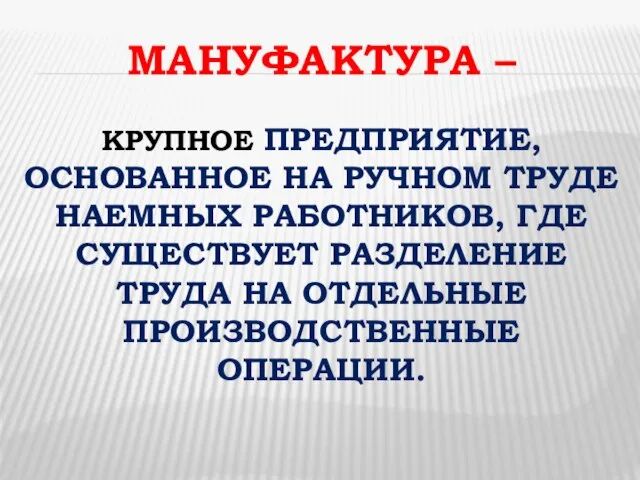 МАНУФАКТУРА – КРУПНОЕ ПРЕДПРИЯТИЕ, ОСНОВАННОЕ НА РУЧНОМ ТРУДЕ НАЕМНЫХ РАБОТНИКОВ, ГДЕ СУЩЕСТВУЕТ