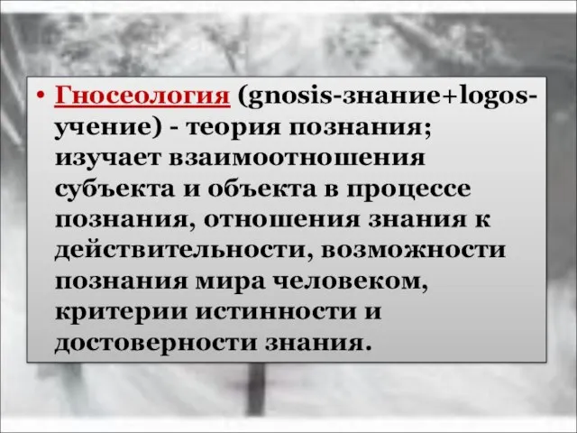 Гносеология (gnosis-знание+logos-учение) - теория познания; изучает взаимоотношения субъекта и объекта в процессе