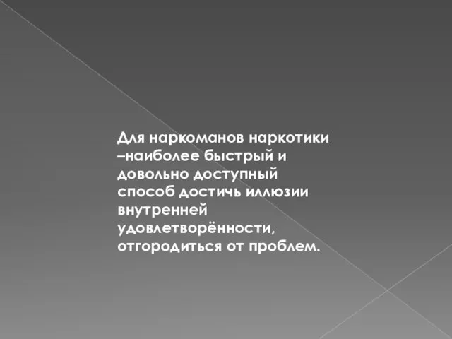 Для наркоманов наркотики –наиболее быстрый и довольно доступный способ достичь иллюзии внутренней удовлетворённости, отгородиться от проблем.