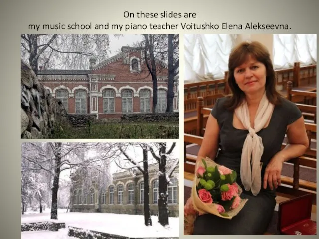 On these slides are my music school and my piano teacher Voitushko Elena Alekseevna.