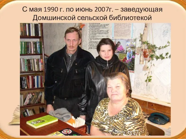 С мая 1990 г. по июнь 2007г. – заведующая Домшинской сельской библиотекой