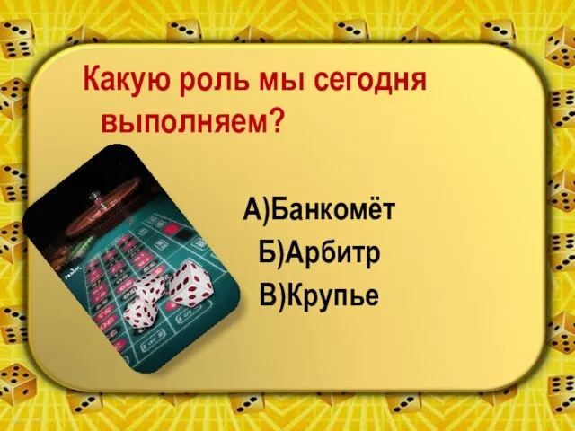 Какую роль мы сегодня выполняем? А)Банкомёт Б)Арбитр В)Крупье