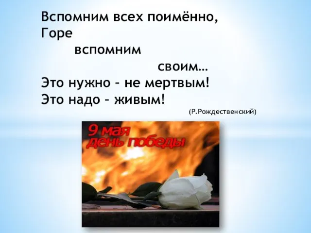 Вспомним всех поимённо, Горе вспомним своим… Это нужно – не мертвым! Это надо – живым! (Р.Рождественский)