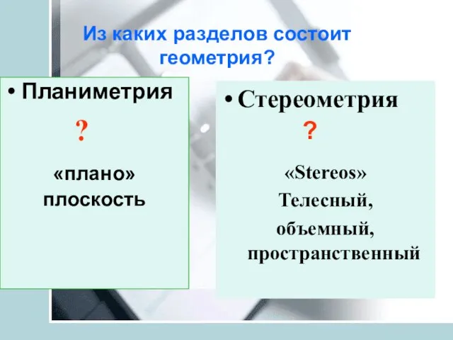 Планиметрия «плано» плоскость Из каких разделов состоит геометрия? Стереометрия «Stereos» Телесный, объемный, пространственный ? ?