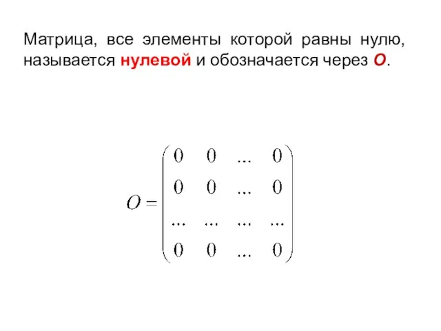 Матрица, все элементы которой равны нулю, называется нулевой и обозначается через О.