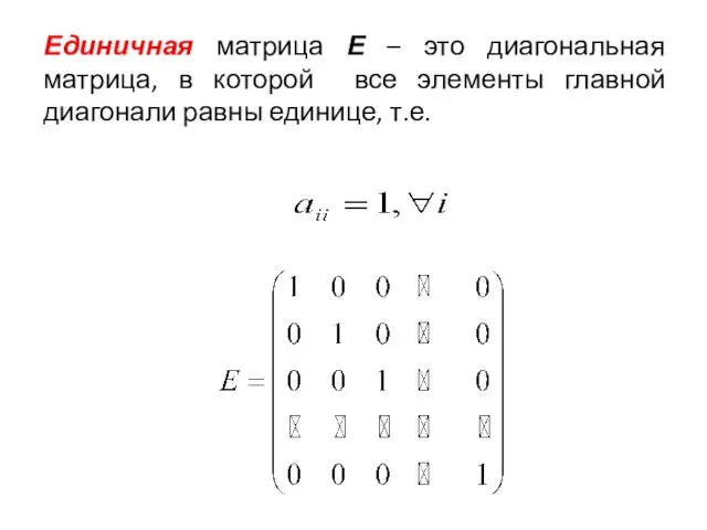 Единичная матрица Е – это диагональная матрица, в которой все элементы главной диагонали равны единице, т.е.