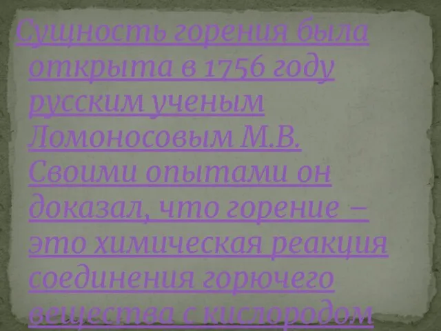 Сущность горения была открыта в 1756 году русским ученым Ломоносовым М.В. Своими