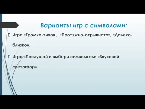 Варианты игр с символами: Игра «Громко-тихо» , «Протяжно-отрывисто», «Далеко-близко». Игра «Послушай и