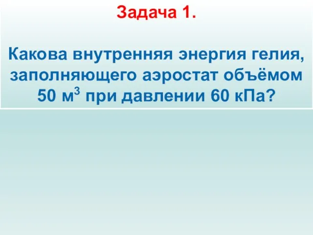 Задача 1. Какова внутренняя энергия гелия, заполняющего аэростат объёмом 50 м3 при давлении 60 кПа?