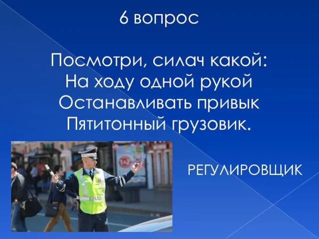 6 вопрос Посмотри, силач какой: На ходу одной рукой Останавливать привык Пятитонный грузовик. РЕГУЛИРОВЩИК