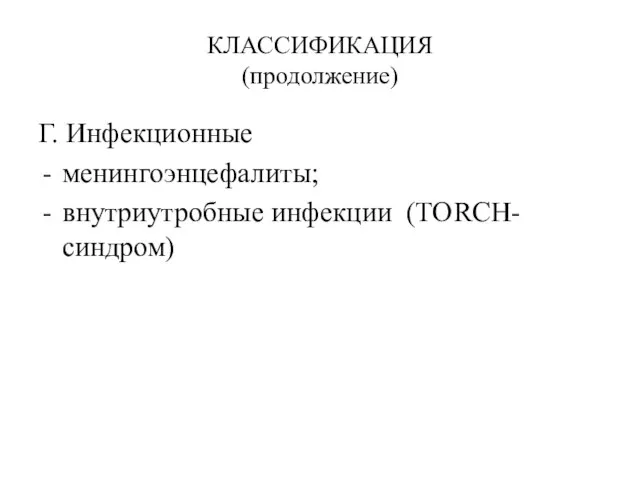 КЛАССИФИКАЦИЯ (продолжение) Г. Инфекционные менингоэнцефалиты; внутриутробные инфекции (TORCH-синдром)