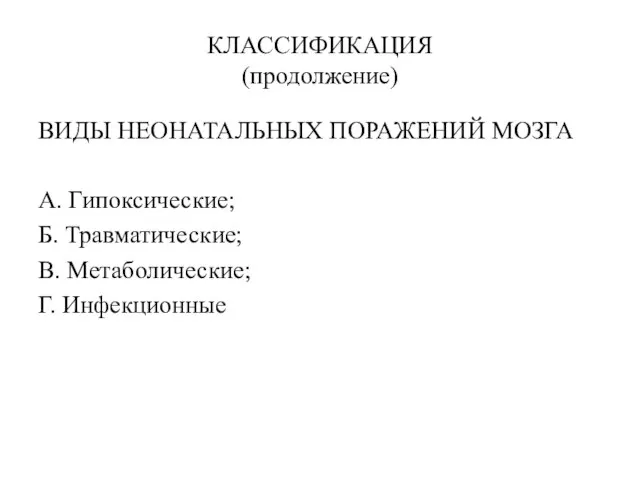 КЛАССИФИКАЦИЯ (продолжение) ВИДЫ НЕОНАТАЛЬНЫХ ПОРАЖЕНИЙ МОЗГА А. Гипоксические; Б. Травматические; В. Метаболические; Г. Инфекционные