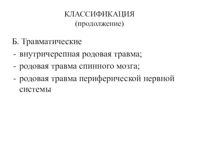 КЛАССИФИКАЦИЯ (продолжение) Б. Травматические внутричерепная родовая травма; родовая травма спинного мозга; родовая травма периферической нервной системы