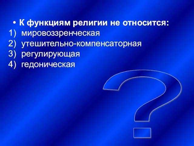 ? К функциям религии не относится: мировоззренческая утешительно-компенсаторная регулирующая гедоническая