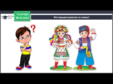 20.03.2022 Сьогодні Які народні ремесла ти знаєш?