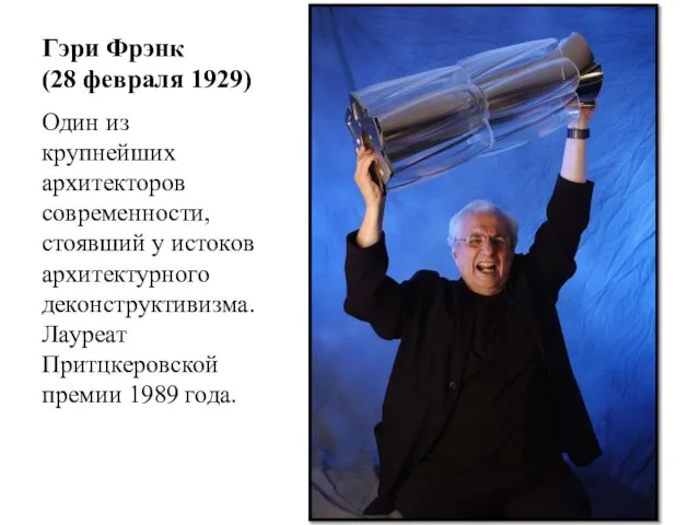 Гэри Фрэнк (28 февраля 1929) Один из крупнейших архитекторов современности, стоявший у