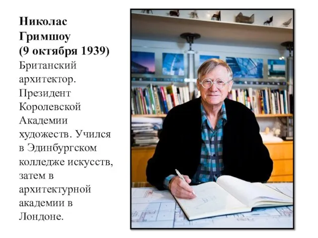 Николас Гримшоу (9 октября 1939) Британский архитектор. Президент Королевской Академии художеств. Учился