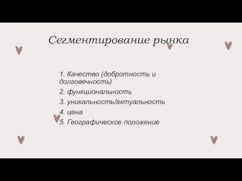 Сегментирование рынка 1. Качество (добротность и долговечность) 2. функциональность 3. уникальность/актуальность 4. цена 5. Географическое положение