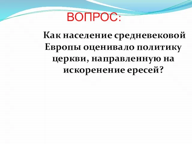 ВОПРОС: Как население средневековой Европы оценивало политику церкви, направленную на искоренение ересей?