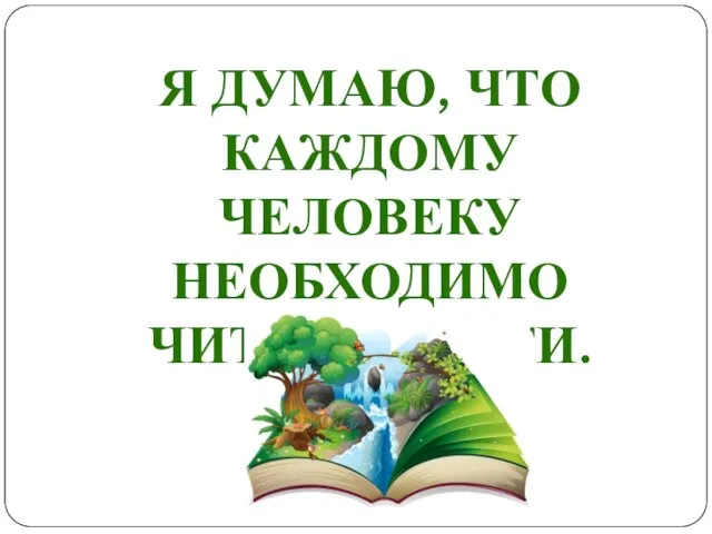 Я ДУМАЮ, ЧТО КАЖДОМУ ЧЕЛОВЕКУ НЕОБХОДИМО ЧИТАТЬ КНИГИ.