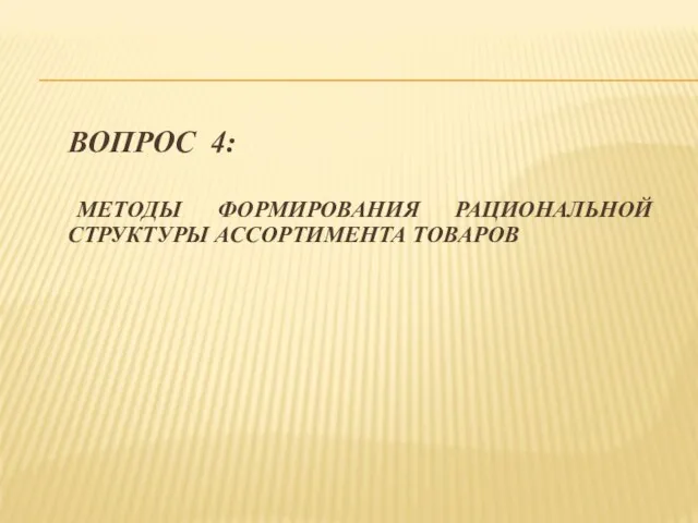 ВОПРОС 4: МЕТОДЫ ФОРМИРОВАНИЯ РАЦИОНАЛЬНОЙ СТРУКТУРЫ АССОРТИМЕНТА ТОВАРОВ