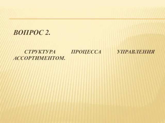 ВОПРОС 2. СТРУКТУРА ПРОЦЕССА УПРАВЛЕНИЯ АССОРТИМЕНТОМ.