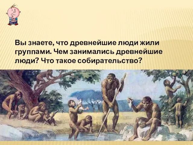 ПОВТОРЕНИЕ ПРОЙДЕННОГО Вы знаете, что древнейшие люди жили группами. Чем занимались древнейшие люди? Что такое собирательство?