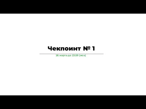 26 марта до 23:59 (мск) Чекпоинт № 1