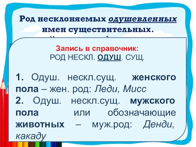 Род несклоняемых одушевленных имен существительных. Запись в справочник: РОД НЕСКЛ. ОДУШ. СУЩ.