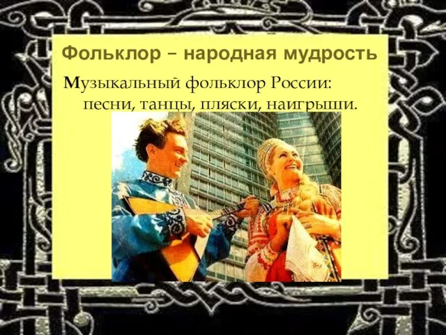 Фольклор – народная мудрость Музыкальный фольклор России: песни, танцы, пляски, наигрыши.
