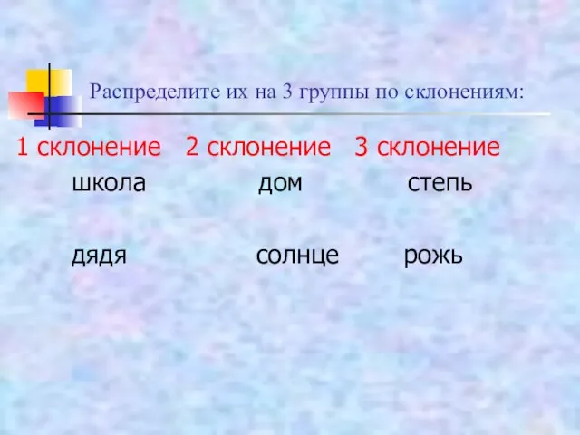 Распределите их на 3 группы по склонениям: 1 склонение 2 склонение 3