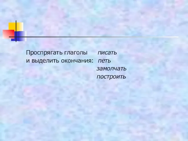 Проспрягать глаголы писать и выделить окончания: петь замолчать построить