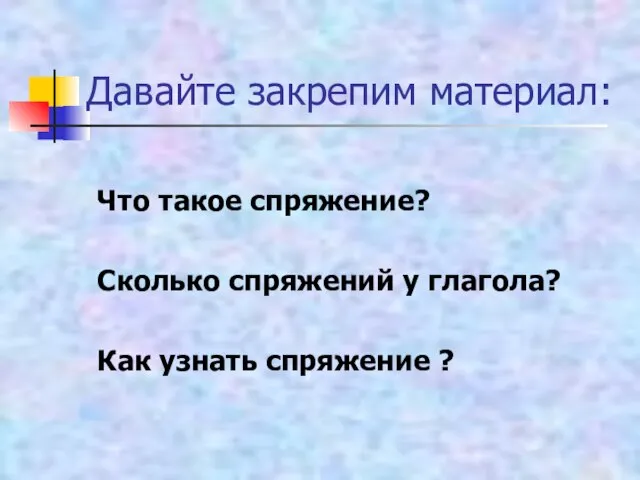 Давайте закрепим материал: Что такое спряжение? Сколько спряжений у глагола? Как узнать спряжение ?