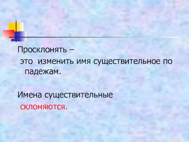 Просклонять – это изменить имя существительное по падежам. Имена существительные склоняются.