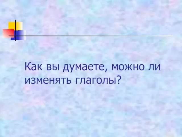 Как вы думаете, можно ли изменять глаголы?