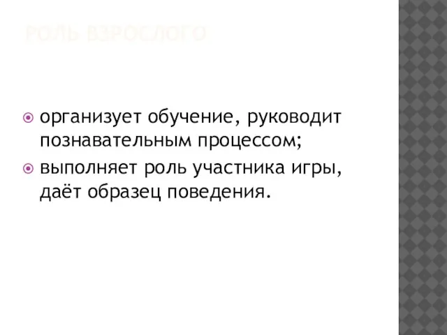 РОЛЬ ВЗРОСЛОГО организует обучение, руководит познавательным процессом; выполняет роль участника игры, даёт образец поведения.