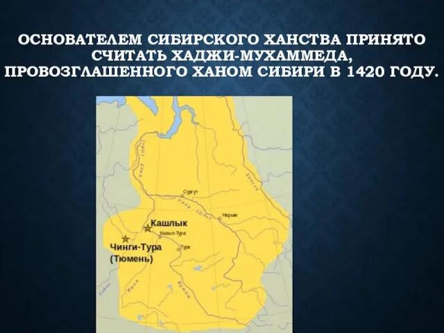 ОСНОВАТЕЛЕМ СИБИРСКОГО ХАНСТВА ПРИНЯТО СЧИТАТЬ ХАДЖИ-МУХАММЕДА, ПРОВОЗГЛАШЕННОГО ХАНОМ СИБИРИ В 1420 ГОДУ.